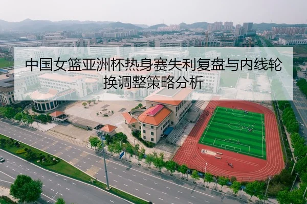中国女篮亚洲杯热身赛失利复盘与内线轮换调整策略分析