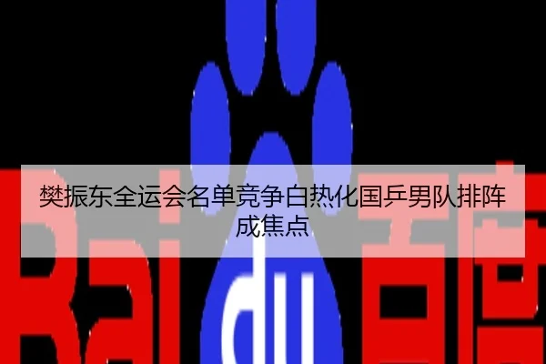 樊振东全运会名单竞争白热化国乒男队排阵成焦点