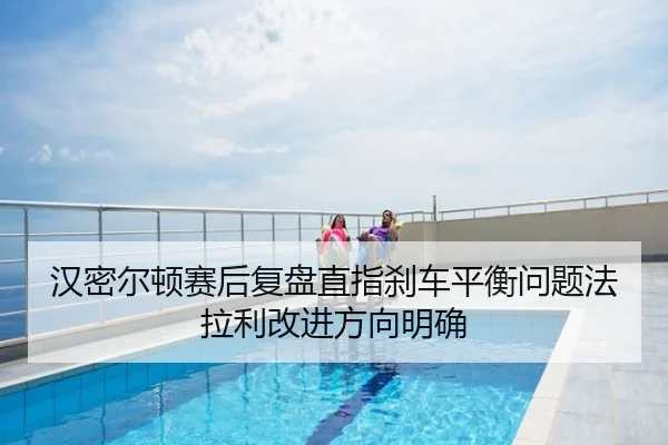 汉密尔顿赛后复盘直指刹车平衡问题法拉利改进方向明确