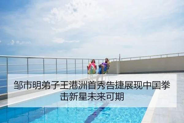 邹市明弟子王港洲首秀告捷展现中国拳击新星未来可期