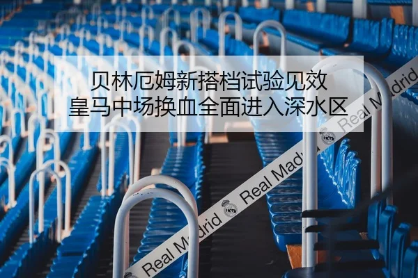 贝林厄姆新搭档试验见效 皇马中场换血全面进入深水区