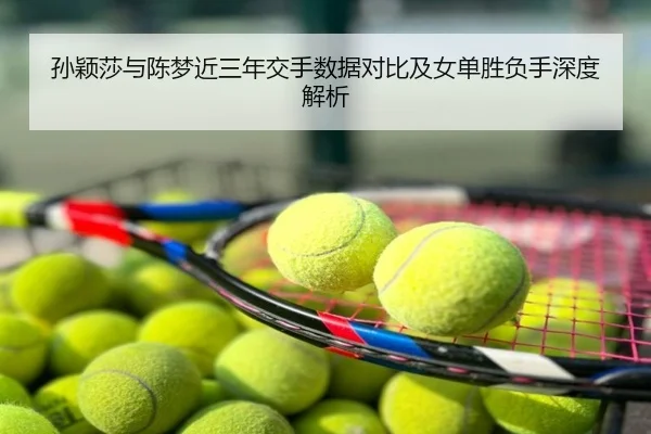 孙颖莎与陈梦近三年交手数据对比及女单胜负手深度解析