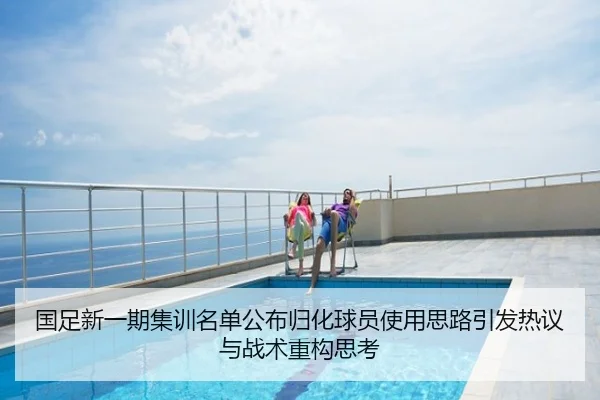 国足新一期集训名单公布归化球员使用思路引发热议与战术重构思考