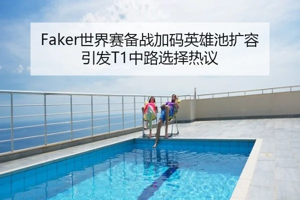 Faker世界赛备战加码英雄池扩容引发T1中路选择热议