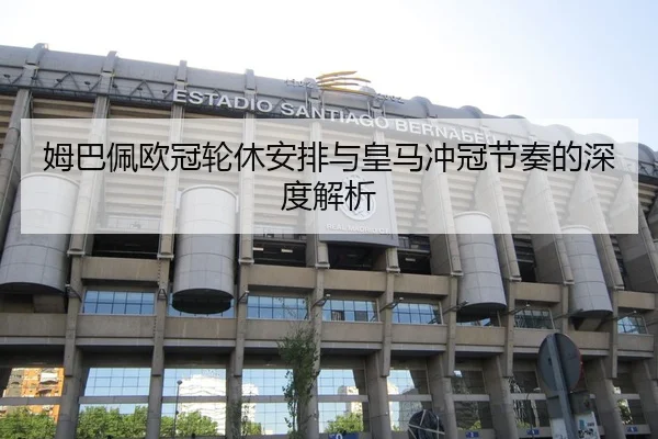 姆巴佩欧冠轮休安排与皇马冲冠节奏的深度解析