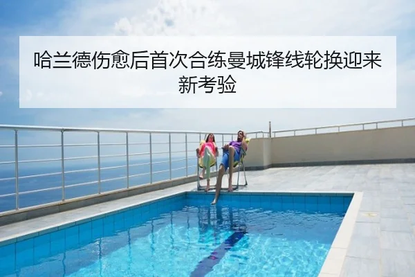 哈兰德伤愈后首次合练曼城锋线轮换迎来新考验
