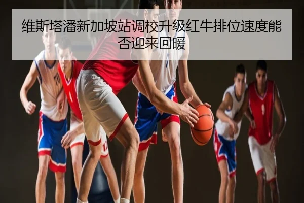 维斯塔潘新加坡站调校升级红牛排位速度能否迎来回暖