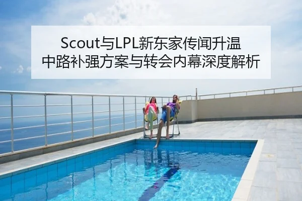 Scout与LPL新东家传闻升温 中路补强方案与转会内幕深度解析