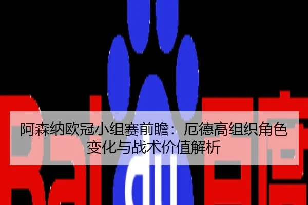 阿森纳欧冠小组赛前瞻：厄德高组织角色变化与战术价值解析