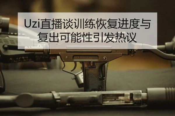 Uzi直播谈训练恢复进度与复出可能性引发热议